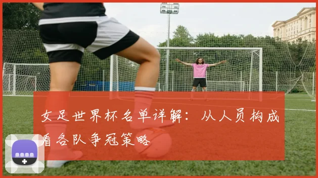 女足世界杯名单详解：从人员构成看各队争冠策略