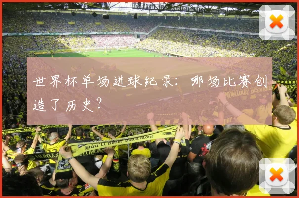 世界杯单场进球纪录：哪场比赛创造了历史？