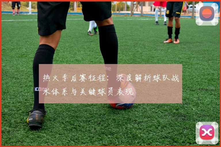 热火季后赛征程：深度解析球队战术体系与关键球员表现
