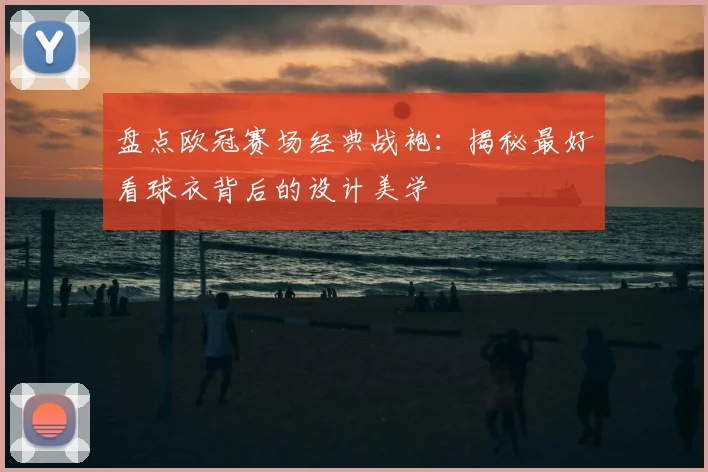 盘点欧冠赛场经典战袍：揭秘最好看球衣背后的设计美学