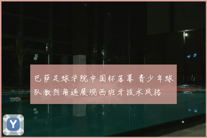 巴萨足球学院中国杯落幕 青少年球队激烈角逐展现西班牙技术风格