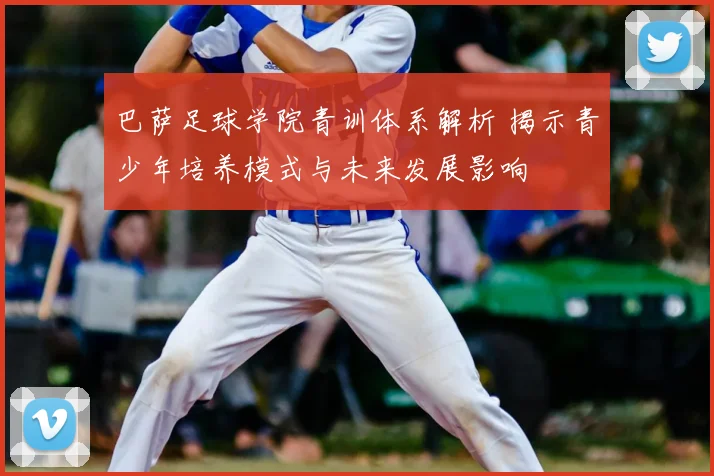 巴萨足球学院青训体系解析 揭示青少年培养模式与未来发展影响