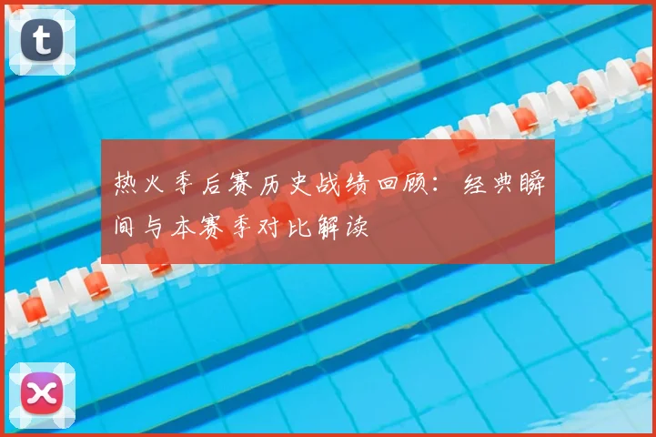 热火季后赛历史战绩回顾：经典瞬间与本赛季对比解读