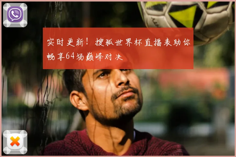 实时更新！搜狐世界杯直播表助你畅享64场巅峰对决
