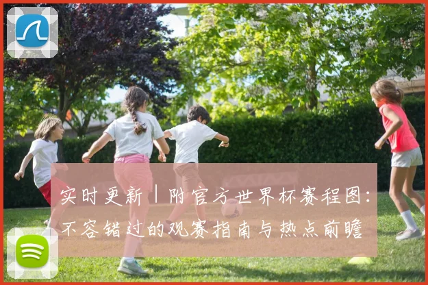 实时更新｜附官方世界杯赛程图：不容错过的观赛指南与热点前瞻