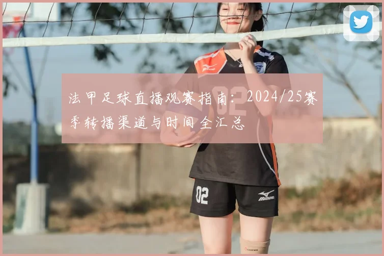 法甲足球直播观赛指南：2024/25赛季转播渠道与时间全汇总