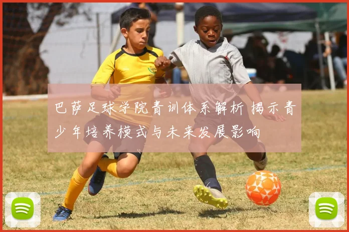 巴萨足球学院青训体系解析 揭示青少年培养模式与未来发展影响