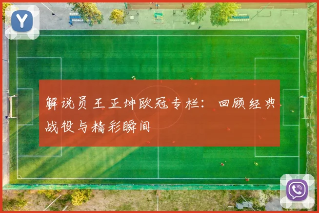 解说员王正坤欧冠专栏：回顾经典战役与精彩瞬间