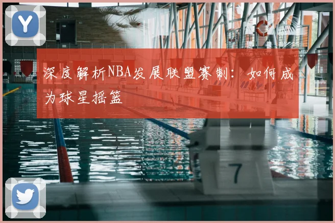 深度解析NBA发展联盟赛制：如何成为球星摇篮