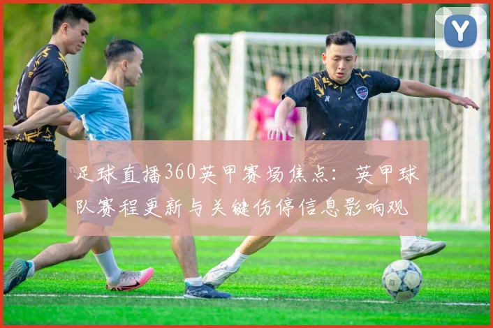 足球直播360英甲赛场焦点：英甲球队赛程更新与关键伤停信息影响观赛