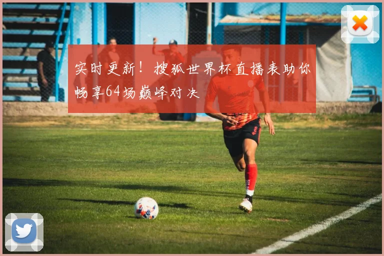 实时更新！搜狐世界杯直播表助你畅享64场巅峰对决