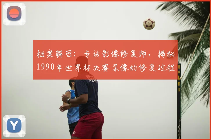 档案解密：专访影像修复师，揭秘1990年世界杯决赛录像的修复过程