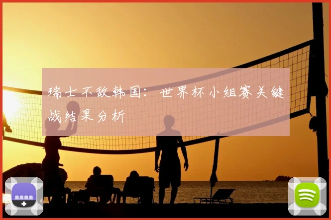 瑞士不敌韩国:世界杯小组赛关键战结果分析