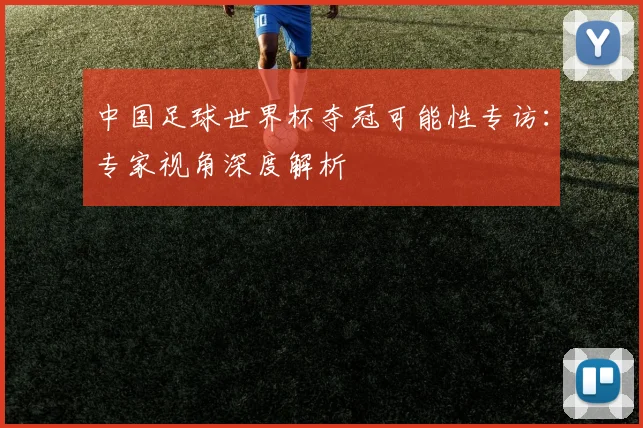 中国足球世界杯夺冠可能性专访：专家视角深度解析