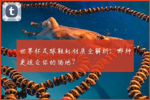 世界杯足球鞋钉材质全解析:哪种更适合你的场地?