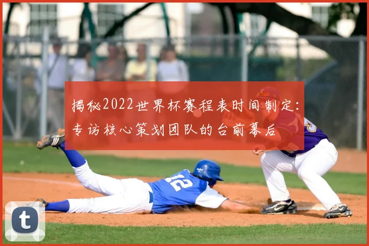 揭秘2022世界杯赛程表时间制定:专访核心策划团队的台前幕后