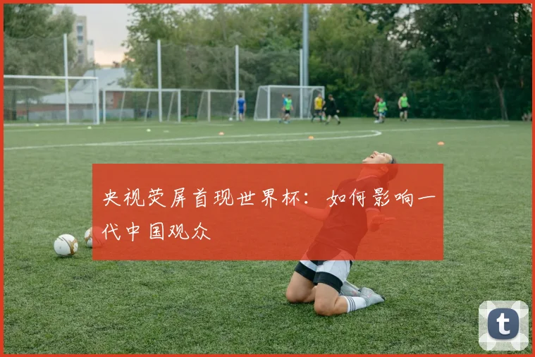 央视荧屏首现世界杯：如何影响一代中国观众