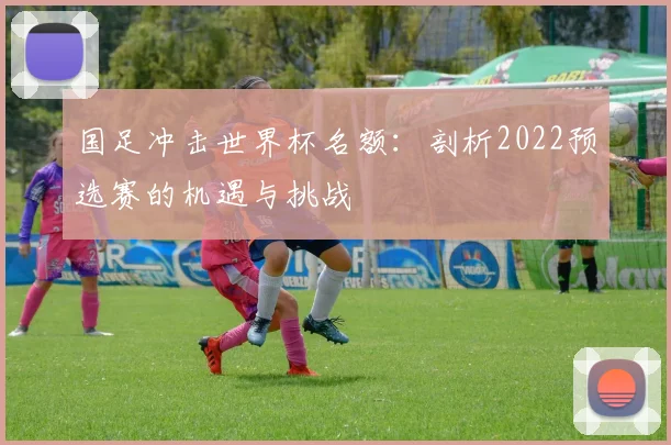 国足冲击世界杯名额:剖析2022预选赛的机遇与挑战