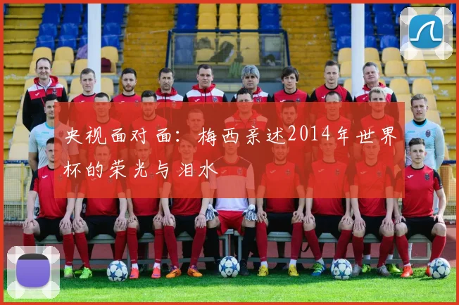 央视面对面：梅西亲述2014年世界杯的荣光与泪水