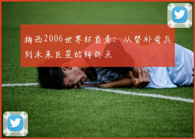 梅西2006世界杯首秀：从替补奇兵到未来巨星的转折点