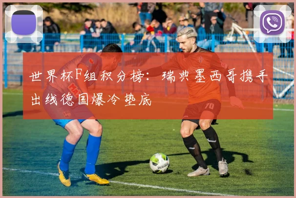 世界杯F组积分榜：瑞典墨西哥携手出线德国爆冷垫底