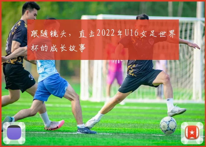 跟随镜头，直击2022年U16女足世界杯的成长故事