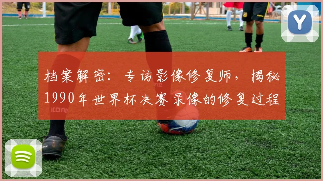 档案解密：专访影像修复师，揭秘1990年世界杯决赛录像的修复过程