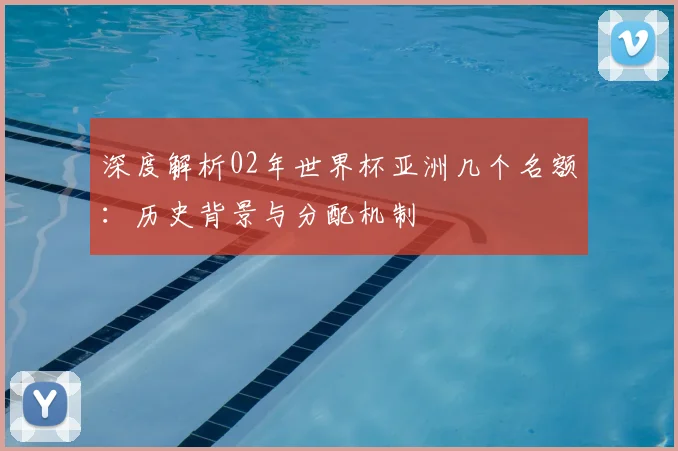 深度解析02年世界杯亚洲几个名额:历史背景与分配机制