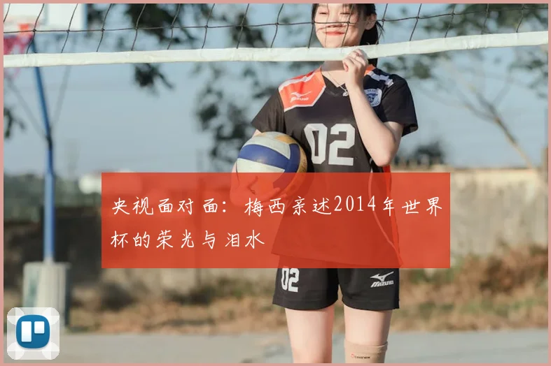 央视面对面：梅西亲述2014年世界杯的荣光与泪水
