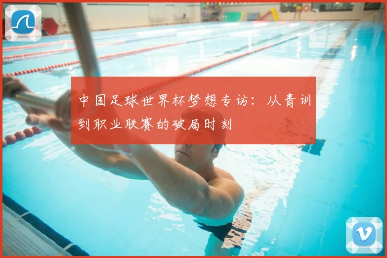 中国足球世界杯梦想专访：从青训到职业联赛的破局时刻