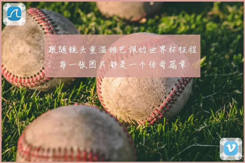 跟随镜头重温姆巴佩的世界杯征程：每一张图片都是一个传奇篇章