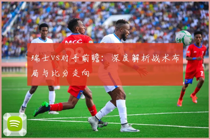瑞士vs对手前瞻：深度解析战术布局与比分走向