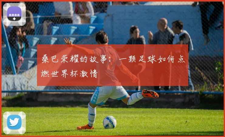 桑巴荣耀的故事：一颗足球如何点燃世界杯激情