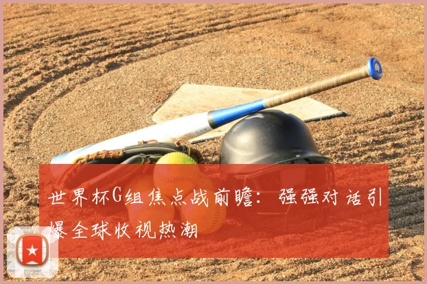 世界杯G组焦点战前瞻：强强对话引爆全球收视热潮