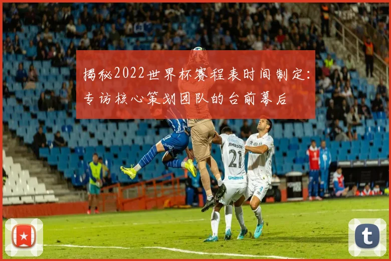 揭秘2022世界杯赛程表时间制定：专访核心策划团队的台前幕后