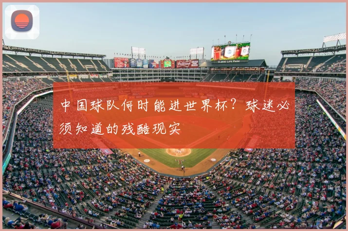 中国球队何时能进世界杯?球迷必须知道的残酷现实